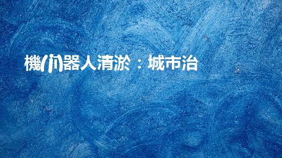 機(jī)器人清淤：城市治理的未來(lái)？